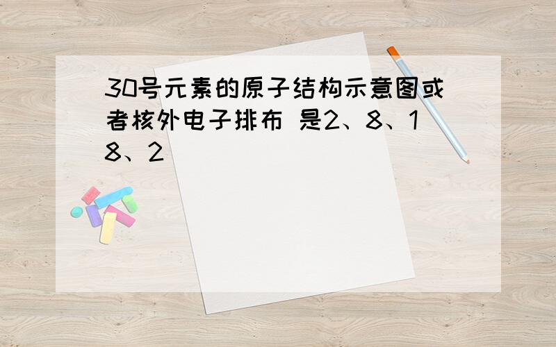 30号元素的原子结构示意图或者核外电子排布 是2、8、18、2