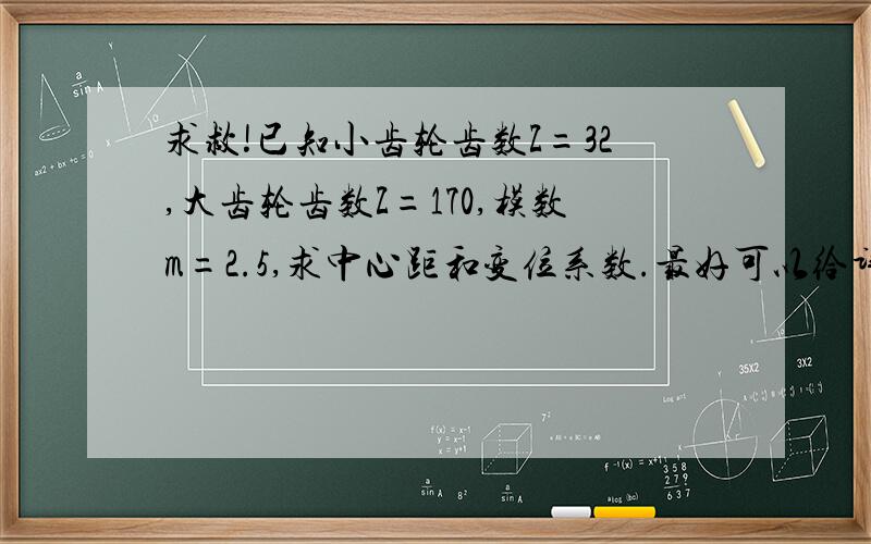 求救!已知小齿轮齿数Z=32,大齿轮齿数Z=170,模数m=2.5,求中心距和变位系数.最好可以给详细的计算过程!