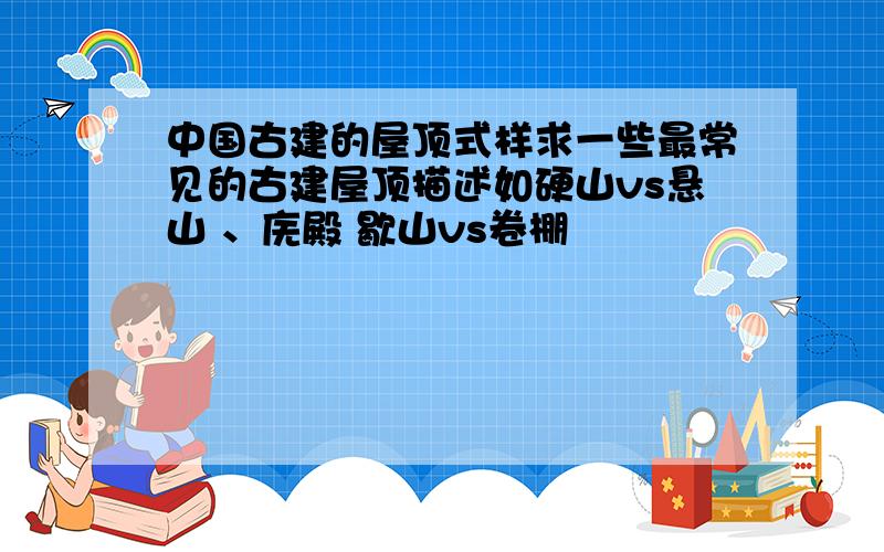 中国古建的屋顶式样求一些最常见的古建屋顶描述如硬山vs悬山 、庑殿 歇山vs卷棚