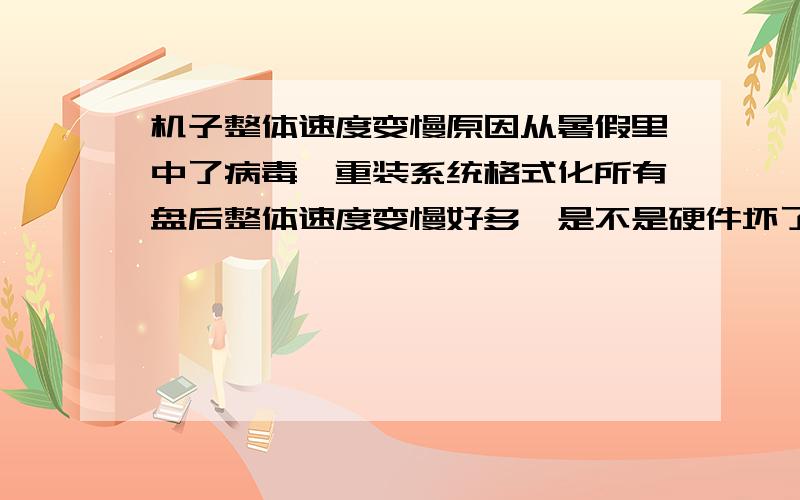 机子整体速度变慢原因从暑假里中了病毒,重装系统格式化所有盘后整体速度变慢好多,是不是硬件坏了还是又中毒了,SOS,大虾们!