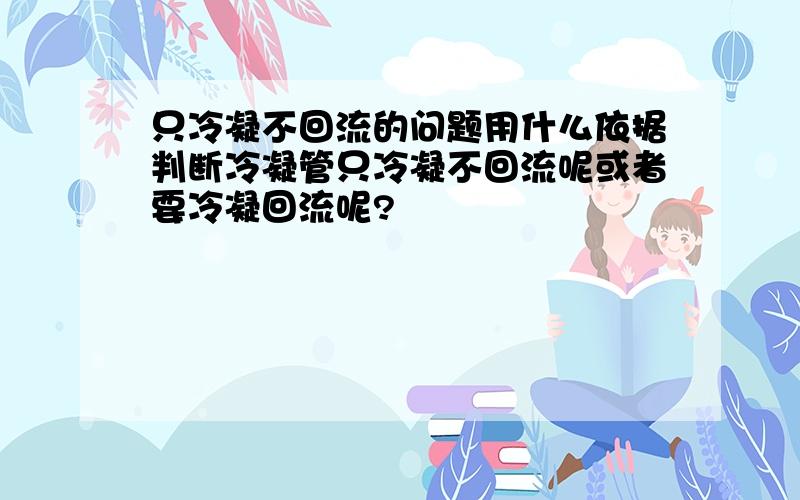 只冷凝不回流的问题用什么依据判断冷凝管只冷凝不回流呢或者要冷凝回流呢?