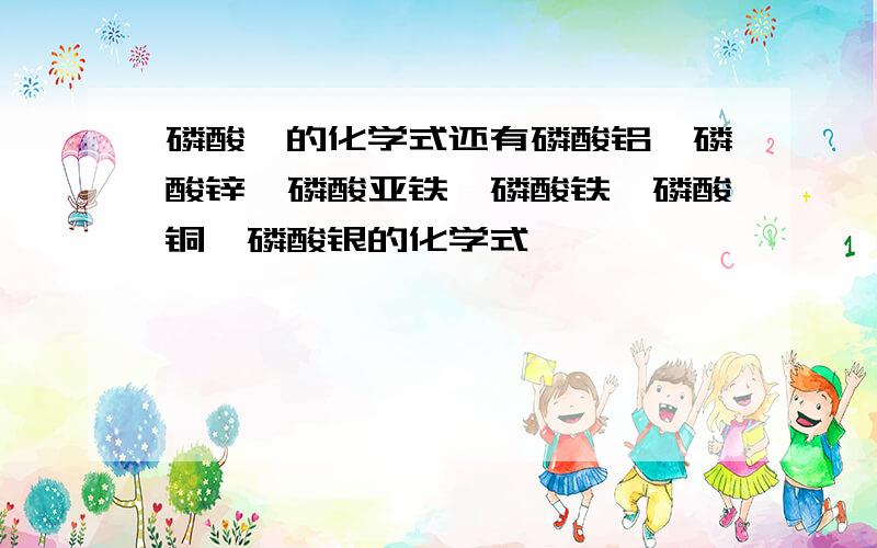 磷酸镁的化学式还有磷酸铝、磷酸锌、磷酸亚铁、磷酸铁、磷酸铜、磷酸银的化学式