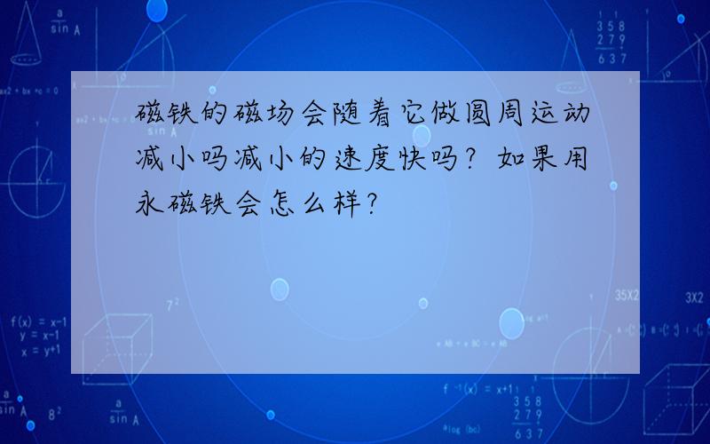 磁铁的磁场会随着它做圆周运动减小吗减小的速度快吗？如果用永磁铁会怎么样？