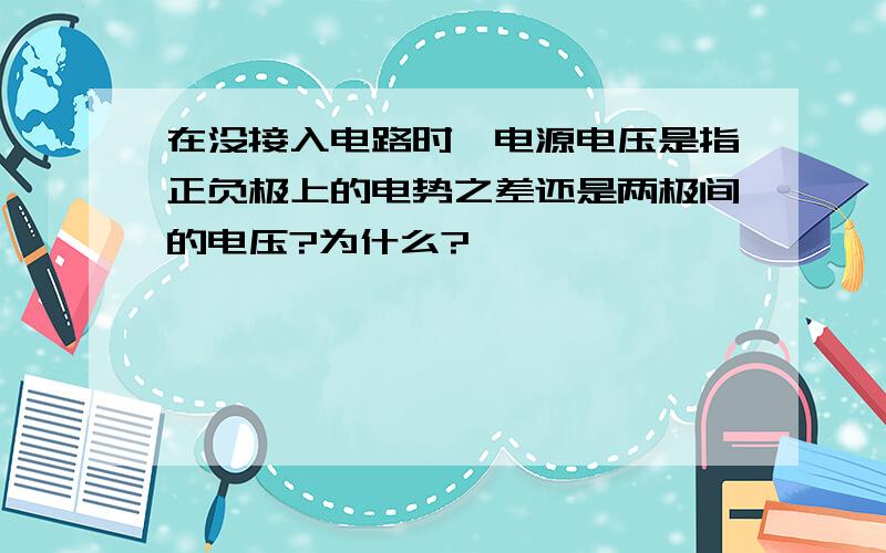 在没接入电路时,电源电压是指正负极上的电势之差还是两极间的电压?为什么?