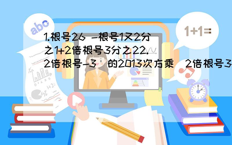 1.根号26 -根号1又2分之1+2倍根号3分之22.(2倍根号-3)的2013次方乘(2倍根号3+3)的2014次方已知x=根号3+1,y=根号3-1求下列各式的值（1）x²+y²