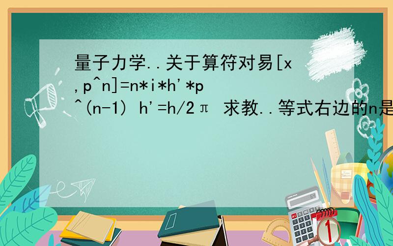 量子力学..关于算符对易[x,p^n]=n*i*h'*p^(n-1) h'=h/2π 求教..等式右边的n是怎么来的啊?