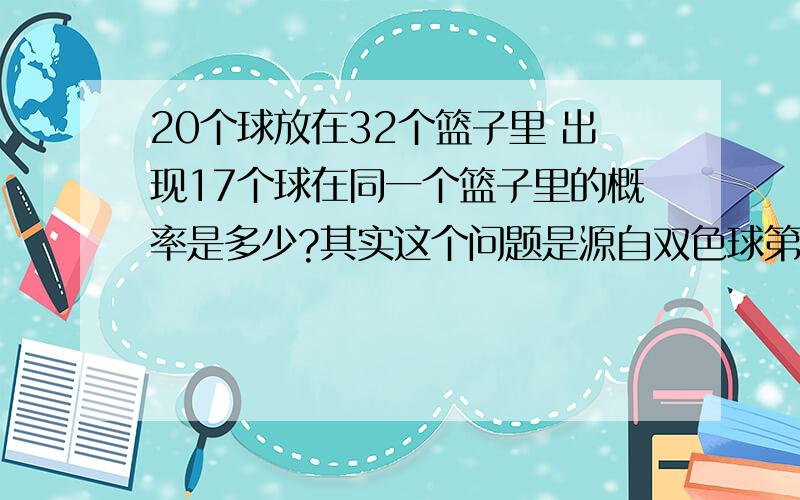 20个球放在32个篮子里 出现17个球在同一个篮子里的概率是多少?其实这个问题是源自双色球第09038期：贵州17个站点瓜分17注一等奖 （全国共20注）17注头奖中有9注是机选的，且均未经过改动