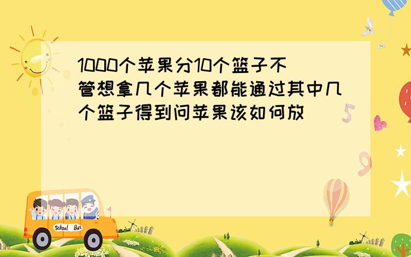 1000个苹果分10个篮子不管想拿几个苹果都能通过其中几个篮子得到问苹果该如何放