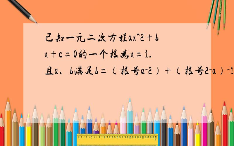 已知一元二次方程ax^2+bx+c=0的一个根为x=1,且a、b满足b=（根号a-2）+（根号2-a）-1,求此一元二次方程.