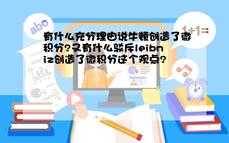 有什么充分理由说牛顿创造了微积分?又有什么驳斥leibniz创造了微积分这个观点?