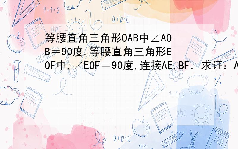 等腰直角三角形OAB中∠AOB＝90度,等腰直角三角形EOF中,∠EOF＝90度,连接AE,BF．求证：AE＝BF；AE⊥BF等腰直角三角形OAB中∠AOB＝90度,等腰直角三角形EOF中,∠EOF＝90度,连接AE,BF．求证：AE⊥BF
