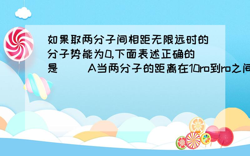 如果取两分子间相距无限远时的分子势能为0,下面表述正确的是（ ）A当两分子的距离在10ro到ro之间时,分子势能为负值.B当两分子间的距离为ro时分子势能为0.C当两分子间的距离为ro时分子势