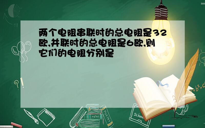 两个电阻串联时的总电阻是32欧,并联时的总电阻是6欧,则它们的电阻分别是