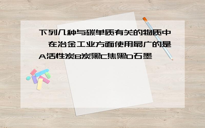 下列几种与碳单质有关的物质中,在冶金工业方面使用最广的是A活性炭B炭黑C焦黑D石墨