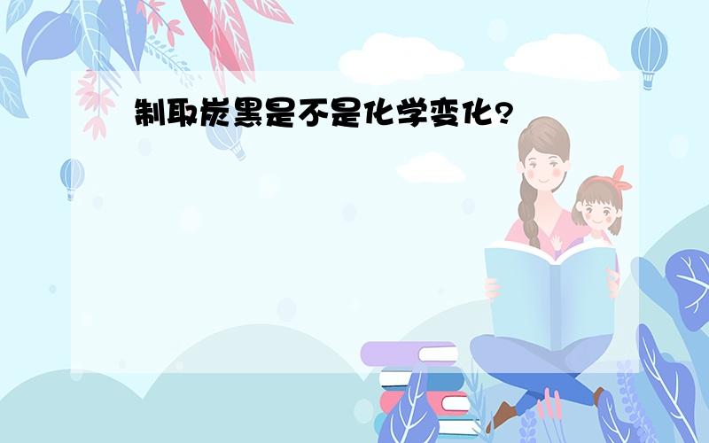 制取炭黑是不是化学变化?