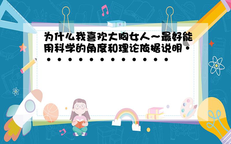 为什么我喜欢大胸女人～最好能用科学的角度和理论依据说明·············