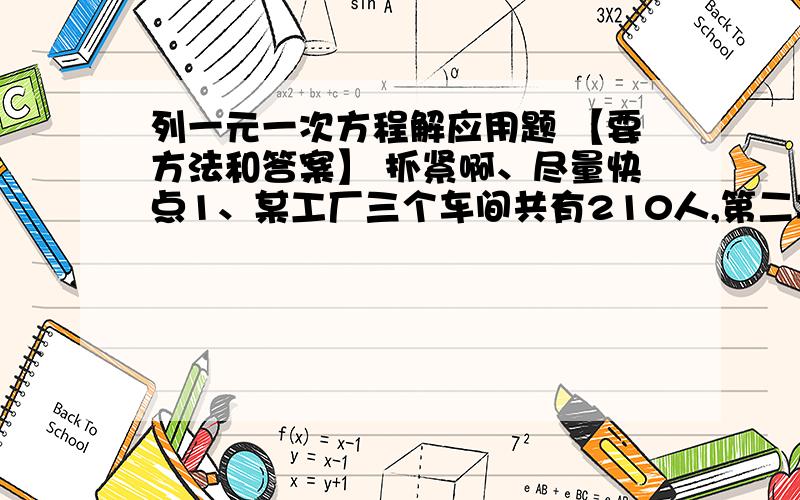 列一元一次方程解应用题 【要方法和答案】 抓紧啊、尽量快点1、某工厂三个车间共有210人,第二车间的人数比第一车间的人数的3倍还多6人,第三车间的人数比第二车间的人数的2倍少8人,问三