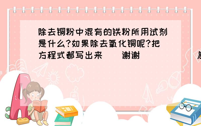 除去铜粉中混有的铁粉所用试剂是什么?如果除去氧化铜呢?把方程式都写出来``谢谢``        急求```````