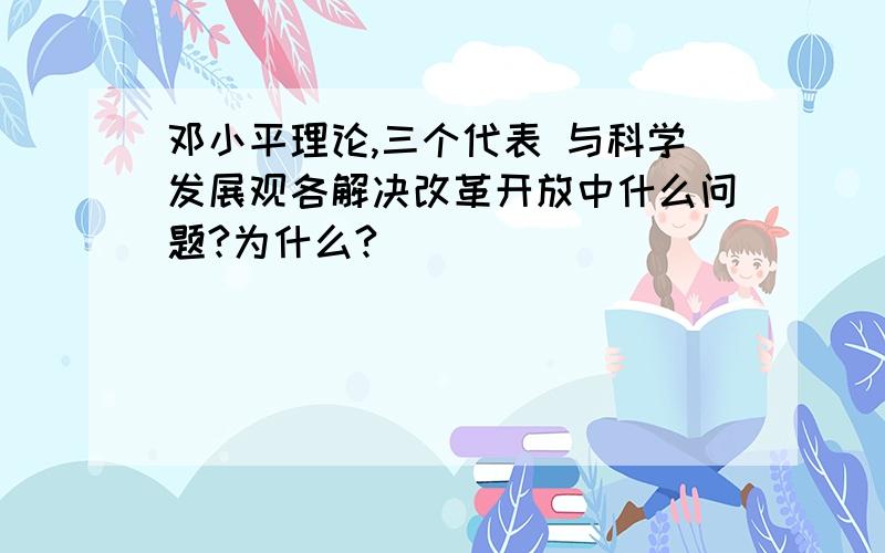 邓小平理论,三个代表 与科学发展观各解决改革开放中什么问题?为什么?