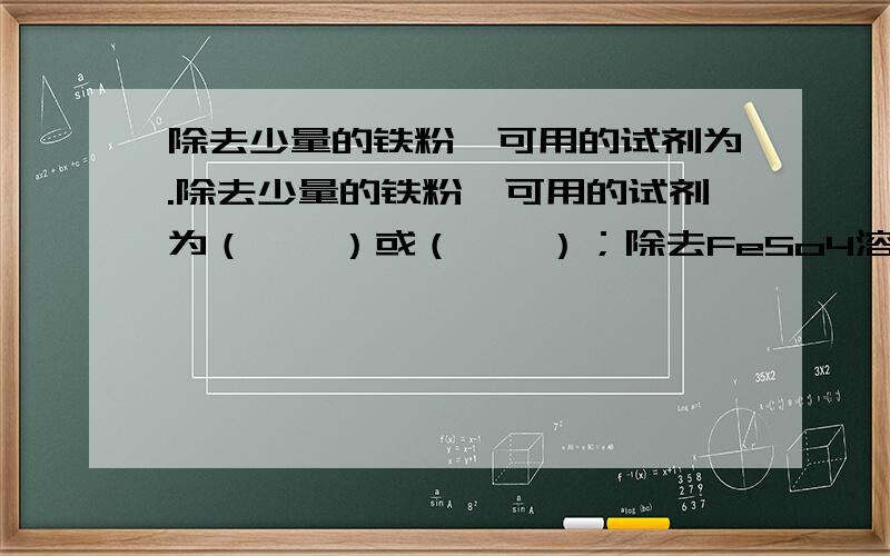 除去少量的铁粉,可用的试剂为.除去少量的铁粉,可用的试剂为（    ）或（    ）；除去FeSo4溶液中的少量CuSO4时,可用的试剂为（    ）