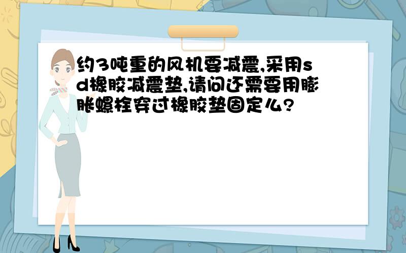 约3吨重的风机要减震,采用sd橡胶减震垫,请问还需要用膨胀螺栓穿过橡胶垫固定么?