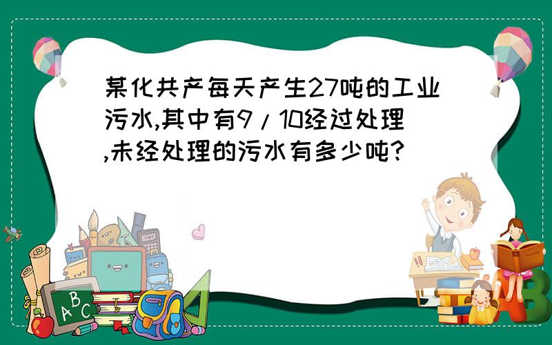 某化共产每天产生27吨的工业污水,其中有9/10经过处理,未经处理的污水有多少吨?