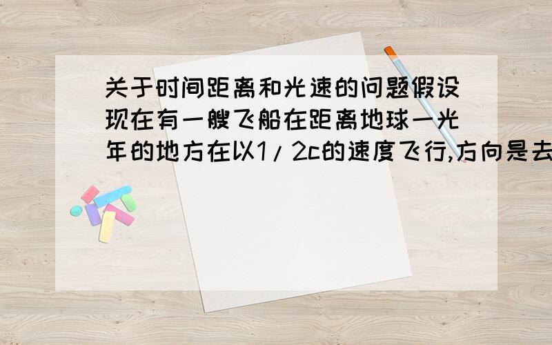 关于时间距离和光速的问题假设现在有一艘飞船在距离地球一光年的地方在以1/2c的速度飞行,方向是去往离地球4光年的M星,飞行轨迹是在地球和M星之间做垂直运动.光速是C,飞船速度是V.那么