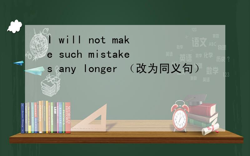 I will not make such mistakes any longer （改为同义句）