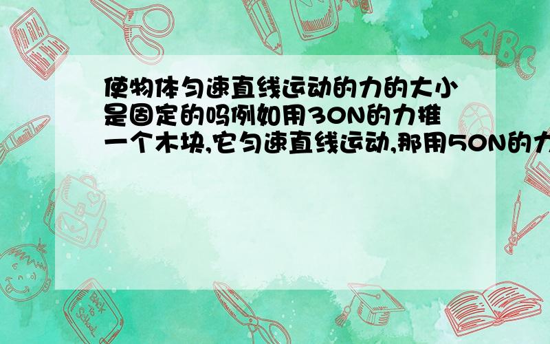 使物体匀速直线运动的力的大小是固定的吗例如用30N的力推一个木块,它匀速直线运动,那用50N的力,它还会匀速直线运动吗?还是加速运动?求教啊本人学渣 Thanks!