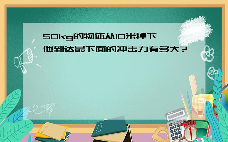 50kg的物体从10米掉下,他到达最下面的冲击力有多大?