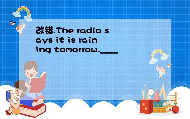 改错.The radio says it is raining tomorrow.____