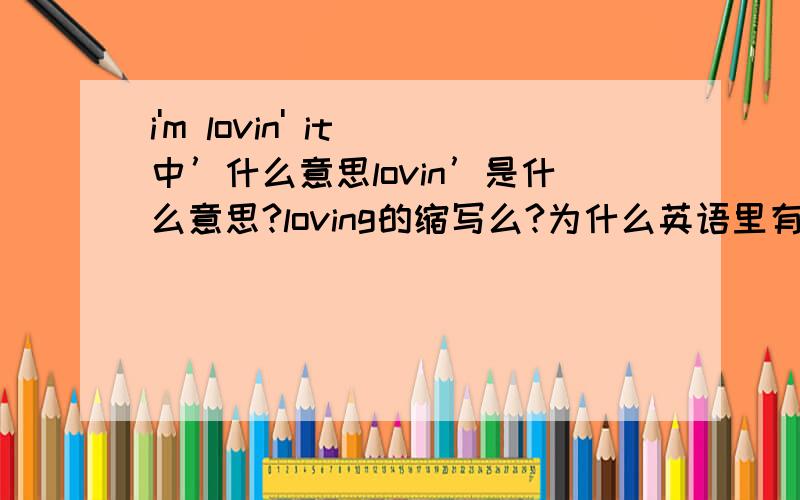 i'm lovin' it 中’什么意思lovin’是什么意思?loving的缩写么?为什么英语里有好多什么in’的是ing的缩写么?大侠请指教下.谢那我写作可是说I'm playin’games么？