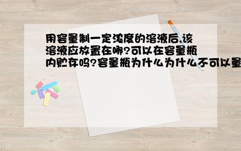 用容量制一定浓度的溶液后,该溶液应放置在哪?可以在容量瓶内贮存吗?容量瓶为什么为什么不可以量一定体积的液体?不是只是不可以量取任意体积的液体吗?