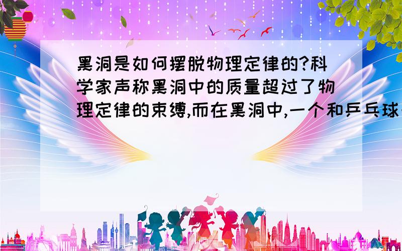 黑洞是如何摆脱物理定律的?科学家声称黑洞中的质量超过了物理定律的束缚,而在黑洞中,一个和乒乓球一样大的物质就有一个地球那样重,那么定律是宇宙法则之一,那么黑洞是怎样摆脱这样