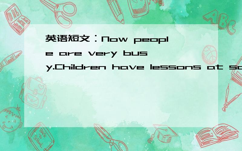 英语短文：Now people are very busy.Children have lessons at school.Parents often work late.Now people are very busy.Children have lessons at school.Parents often work late.They don’t have enough time to cook meals for their children.So fast fo