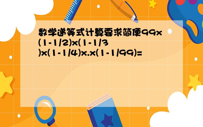 数学递等式计算要求简便99x(1-1/2)x(1-1/3)x(1-1/4)x.x(1-1/99)=