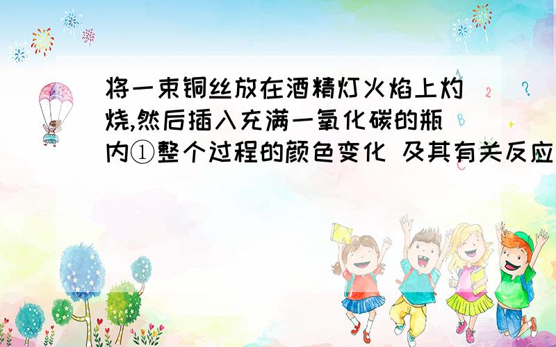 将一束铜丝放在酒精灯火焰上灼烧,然后插入充满一氧化碳的瓶内①整个过程的颜色变化 及其有关反应的化学方有三个颜色变化