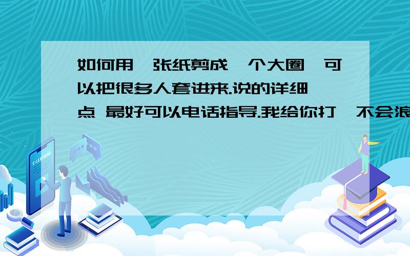 如何用一张纸剪成一个大圈,可以把很多人套进来.说的详细一点 最好可以电话指导.我给你打,不会浪费你的话费..