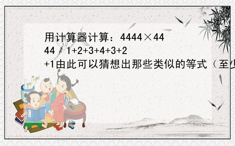 用计算器计算：4444×4444／1+2+3+4+3+2+1由此可以猜想出那些类似的等式（至少3个）