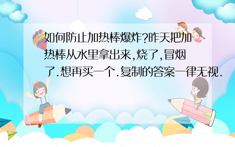 如何防止加热棒爆炸?昨天把加热棒从水里拿出来,烧了,冒烟了.想再买一个.复制的答案一律无视.