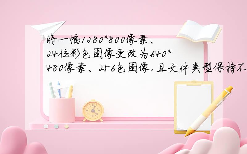 将一幅1280*800像素、24位彩色图像更改为640*480像素、256色图像,且文件类型保持不变,其存储空间将?