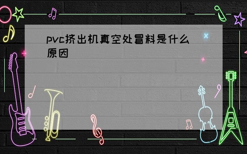 pvc挤出机真空处冒料是什么原因