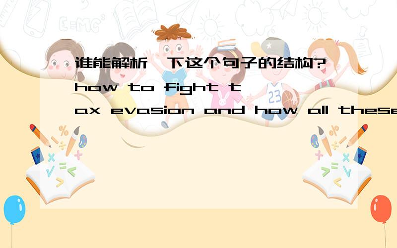 谁能解析一下这个句子的结构?how to fight tax evasion and how all these are at the base of creating viable growth in the country.句子的意思是 怎么打击逃税 ,怎么处理所有这些问题是创造经济增长的基础.为什么