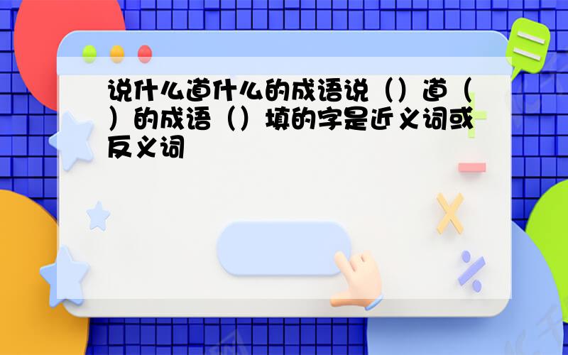 说什么道什么的成语说（）道（）的成语（）填的字是近义词或反义词