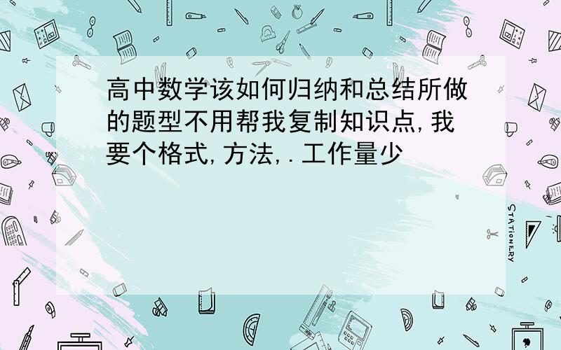 高中数学该如何归纳和总结所做的题型不用帮我复制知识点,我要个格式,方法,.工作量少