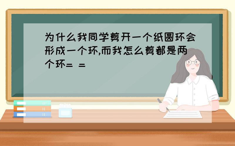 为什么我同学剪开一个纸圆环会形成一个环,而我怎么剪都是两个环= =