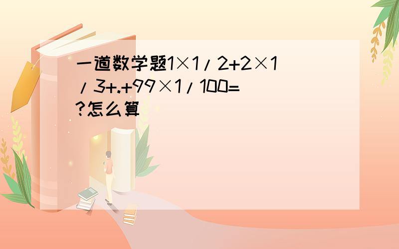 一道数学题1×1/2+2×1/3+.+99×1/100=?怎么算