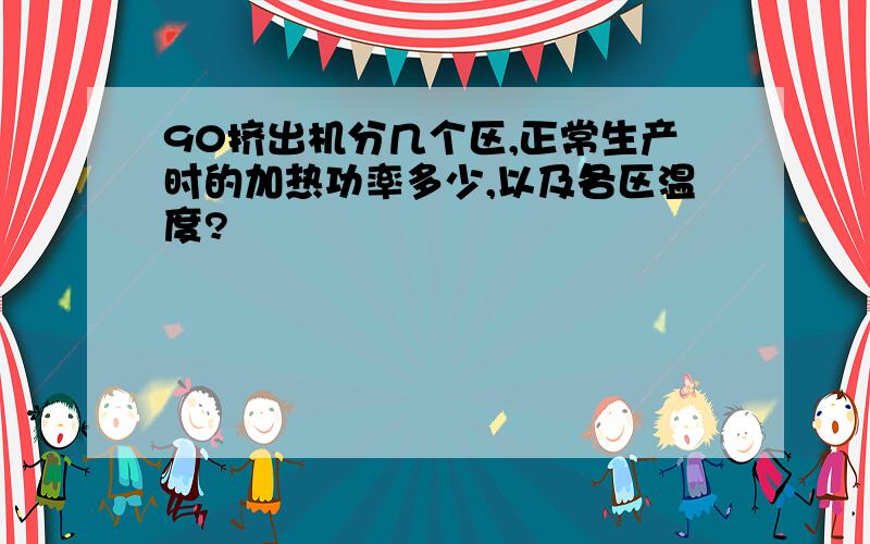 90挤出机分几个区,正常生产时的加热功率多少,以及各区温度?