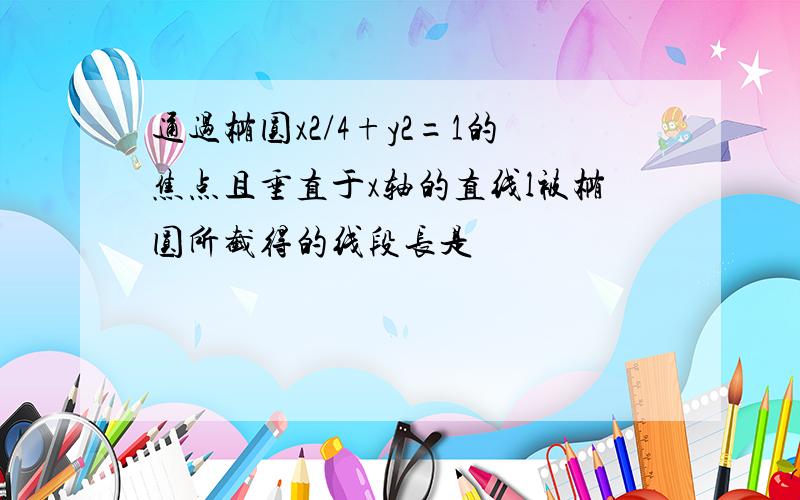 通过椭圆x2/4+y2=1的焦点且垂直于x轴的直线l被椭圆所截得的线段长是