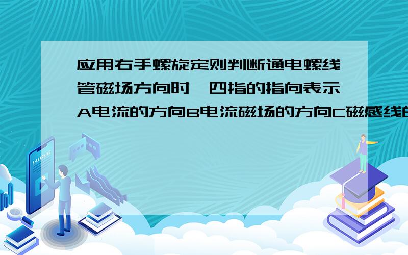 应用右手螺旋定则判断通电螺线管磁场方向时,四指的指向表示A电流的方向B电流磁场的方向C磁感线的环绕方向D磁场N级所在的的方向